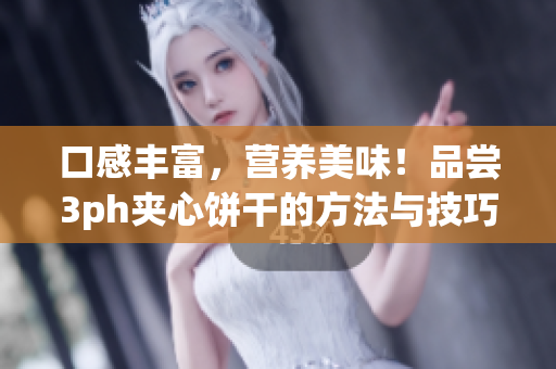 口感丰富，营养美味！品尝3ph夹心饼干的方法与技巧
