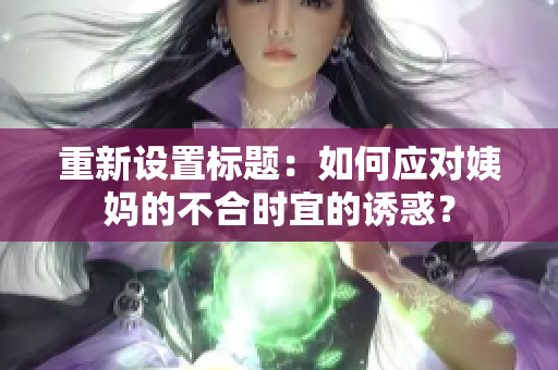 重新设置标题：如何应对姨妈的不合时宜的诱惑？