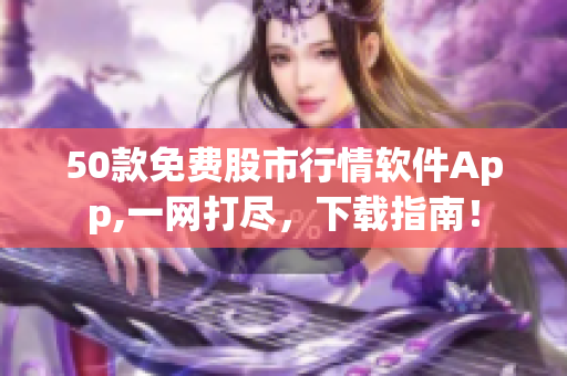 50款免费股市行情软件App,一网打尽，下载指南！