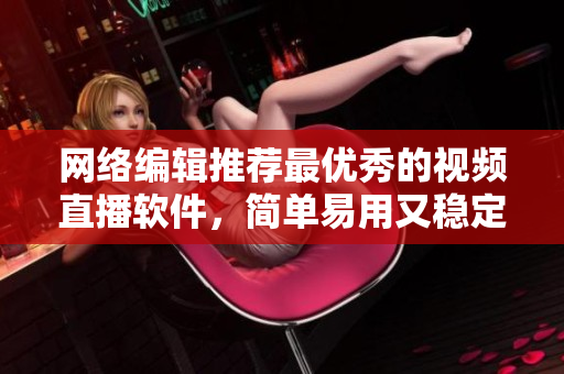 网络编辑推荐最优秀的视频直播软件，简单易用又稳定