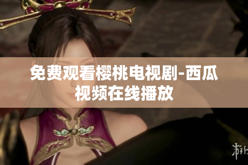 免费观看樱桃电视剧-西瓜视频在线播放
