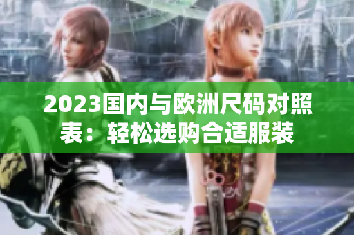 2023国内与欧洲尺码对照表：轻松选购合适服装