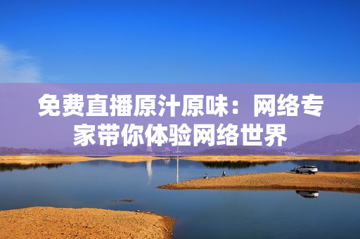 免费直播原汁原味：网络专家带你体验网络世界