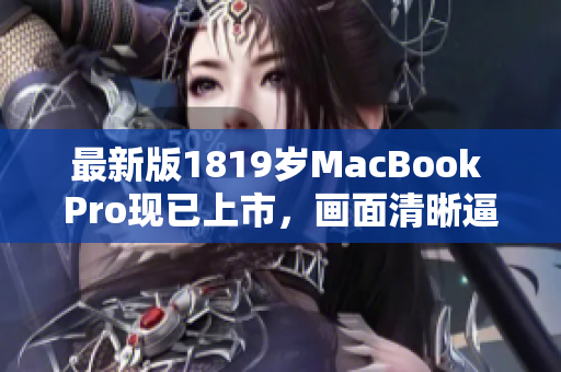 最新版1819岁MacBook Pro现已上市，画面清晰逼真