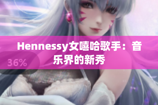 Hennessy女嘻哈歌手：音乐界的新秀