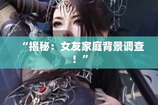“揭秘：女友家庭背景调查！”