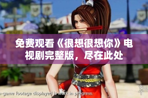 免费观看《很想很想你》电视剧完整版，尽在此处