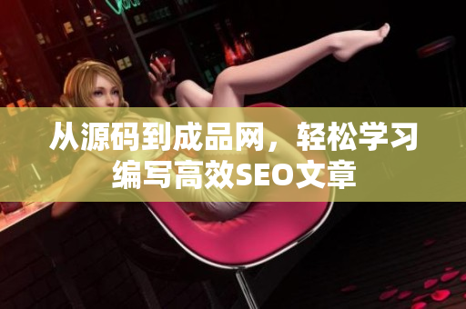 从源码到成品网，轻松学习编写高效SEO文章