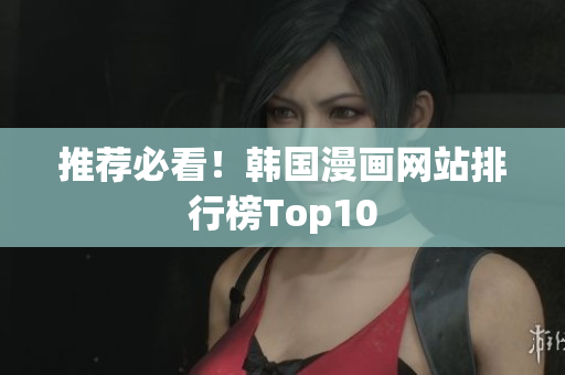 推荐必看！韩国漫画网站排行榜Top10