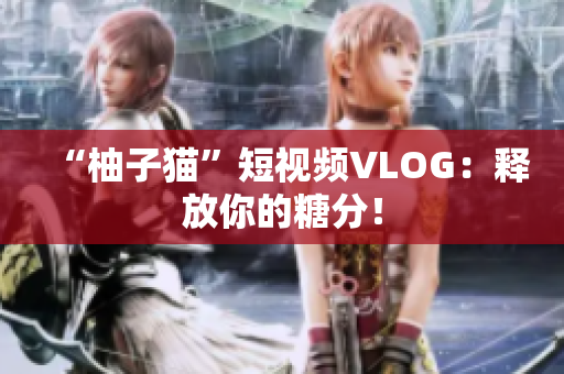 “柚子猫”短视频VLOG：释放你的糖分！