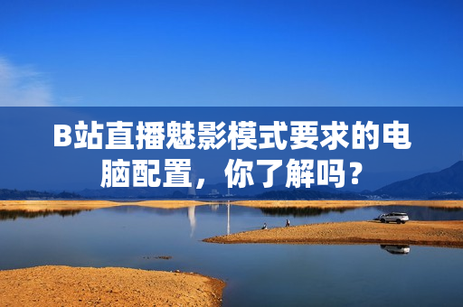 B站直播魅影模式要求的电脑配置，你了解吗？