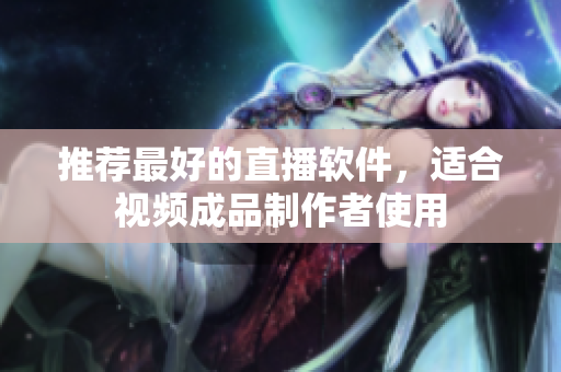 推荐最好的直播软件，适合视频成品制作者使用