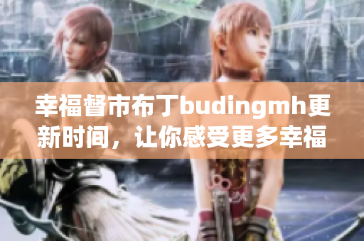 幸福督市布丁budingmh更新时间，让你感受更多幸福！