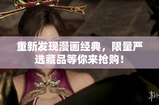 重新发现漫画经典，限量严选藏品等你来抢购！