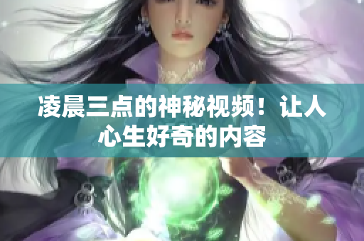 凌晨三点的神秘视频！让人心生好奇的内容