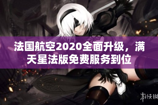 法国航空2020全面升级，满天星法版免费服务到位