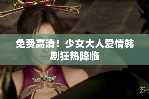 免费高清！少女大人爱情韩剧狂热降临