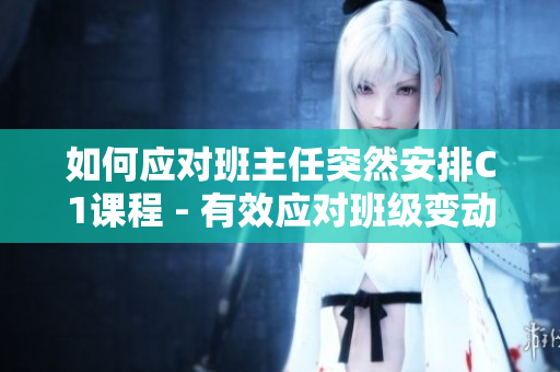 如何应对班主任突然安排C1课程 - 有效应对班级变动的方法