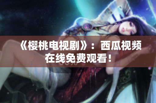 《樱桃电视剧》：西瓜视频在线免费观看！