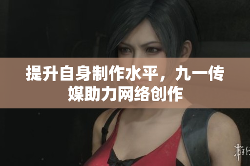 提升自身制作水平，九一传媒助力网络创作