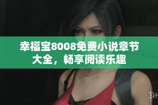 幸福宝8008免费小说章节大全，畅享阅读乐趣
