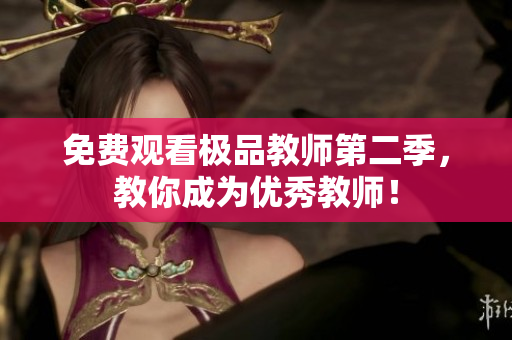 免费观看极品教师第二季，教你成为优秀教师！