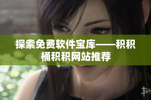 探索免费软件宝库——积积桶积积网站推荐