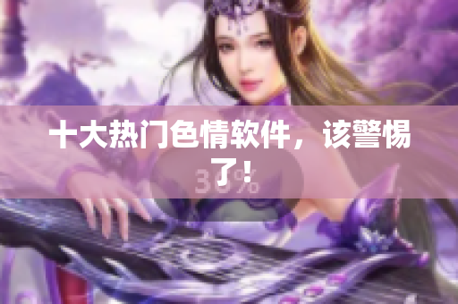 十大热门色情软件，该警惕了！