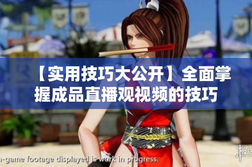 【实用技巧大公开】全面掌握成品直播观视频的技巧