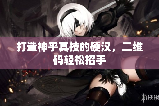 打造神乎其技的硬汉，二维码轻松招手