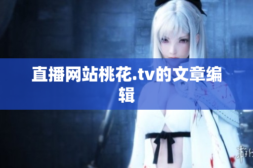直播网站桃花.tv的文章编辑