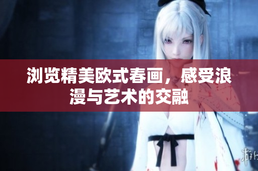 浏览精美欧式春画，感受浪漫与艺术的交融