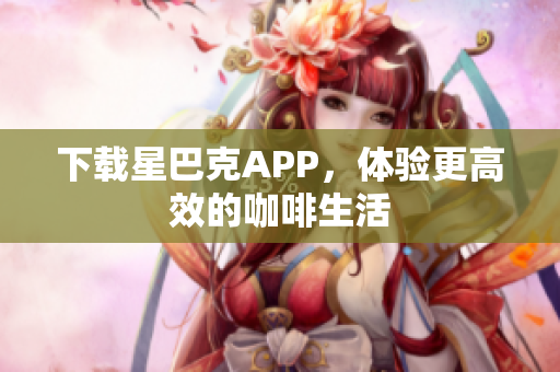 下载星巴克APP，体验更高效的咖啡生活