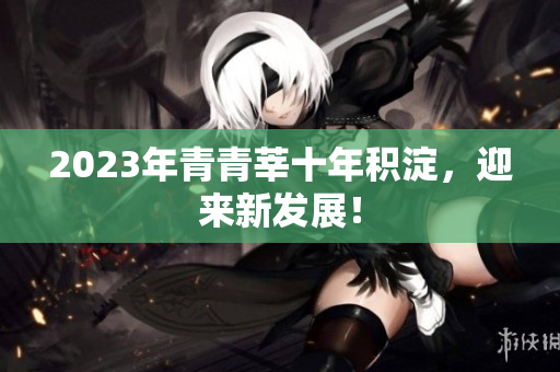 2023年青青莘十年积淀，迎来新发展！
