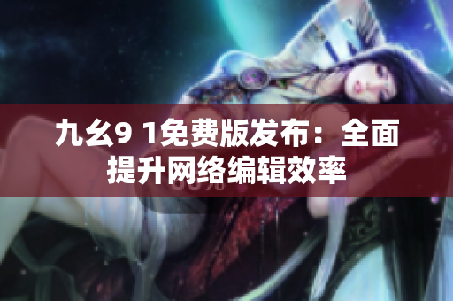 九幺9 1免费版发布：全面提升网络编辑效率