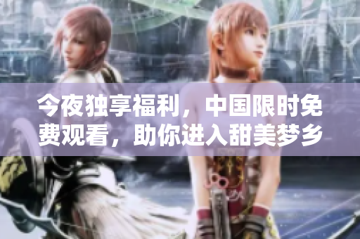 今夜独享福利，中国限时免费观看，助你进入甜美梦乡