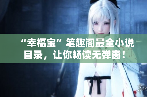 “幸福宝”笔趣阁最全小说目录，让你畅读无弹窗！