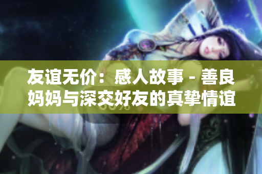 友谊无价：感人故事 - 善良妈妈与深交好友的真挚情谊