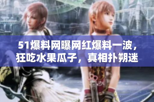 51爆料网曝网红爆料一波，狂吃水果瓜子，真相扑朔迷离