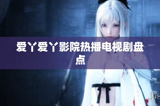 爱丫爱丫影院热播电视剧盘点