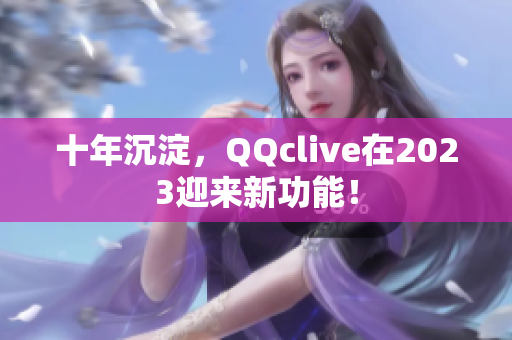 十年沉淀，QQclive在2023迎来新功能！