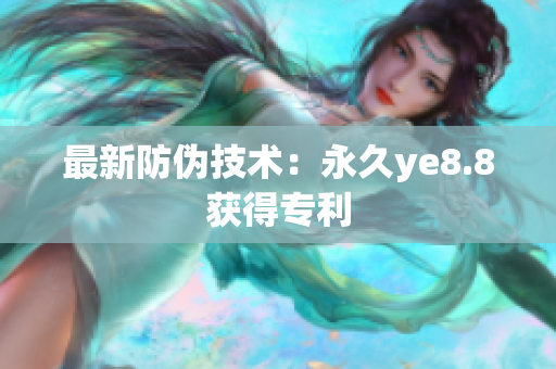 最新防伪技术：永久ye8.8获得专利