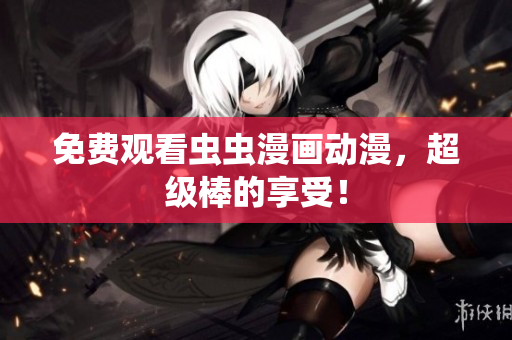 免费观看虫虫漫画动漫，超级棒的享受！