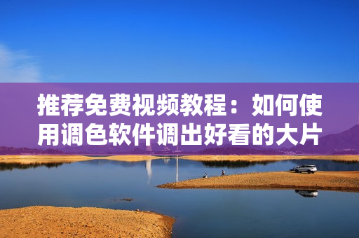 推荐免费视频教程：如何使用调色软件调出好看的大片颜色
