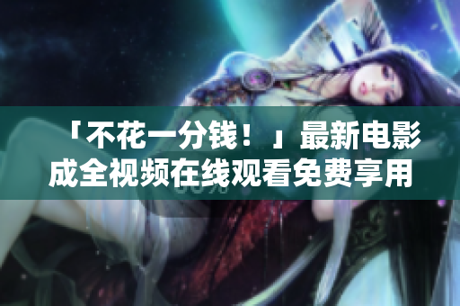 「不花一分钱！」最新电影成全视频在线观看免费享用