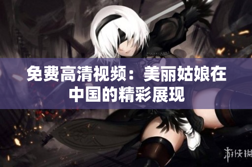 免费高清视频：美丽姑娘在中国的精彩展现