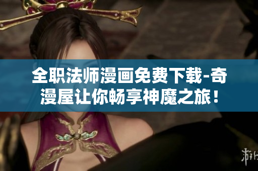 全职法师漫画免费下载-奇漫屋让你畅享神魔之旅！