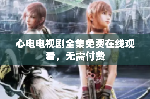 心电电视剧全集免费在线观看，无需付费