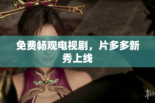 免费畅观电视剧，片多多新秀上线