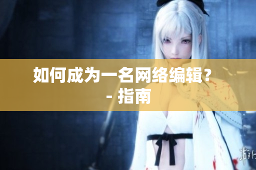 如何成为一名网络编辑？ - 指南